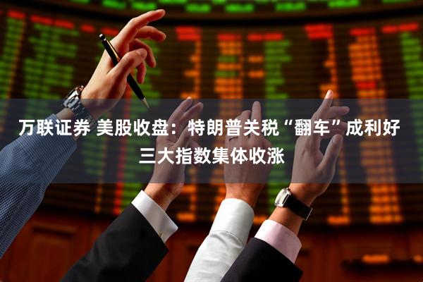 万联证券 美股收盘：特朗普关税“翻车”成利好 三大指数集体收涨