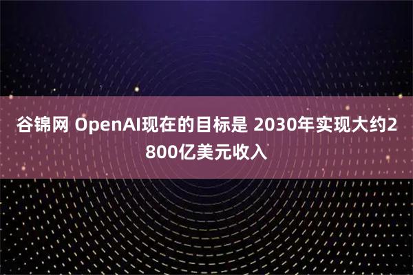 谷锦网 OpenAI现在的目标是 2030年实现大约2800亿美元收入