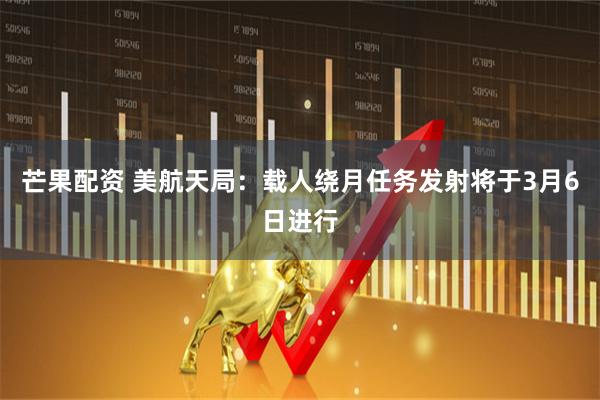 芒果配资 美航天局：载人绕月任务发射将于3月6日进行