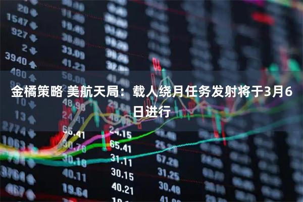 金橘策略 美航天局：载人绕月任务发射将于3月6日进行