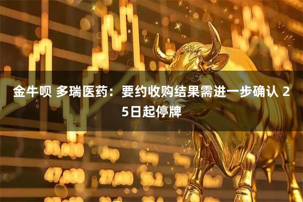 金牛呗 多瑞医药：要约收购结果需进一步确认 25日起停牌