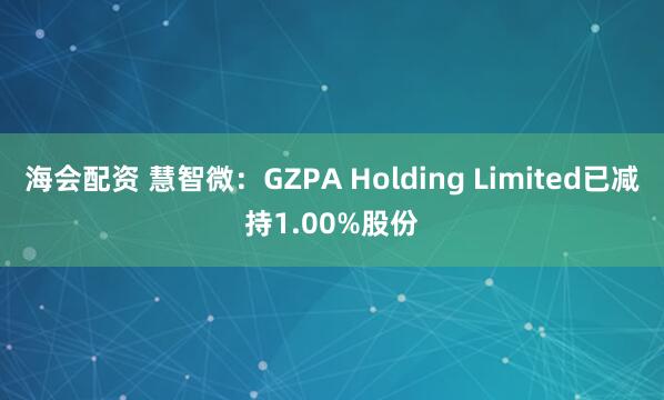 海会配资 慧智微：GZPA Holding Limited已减持1.00%股份