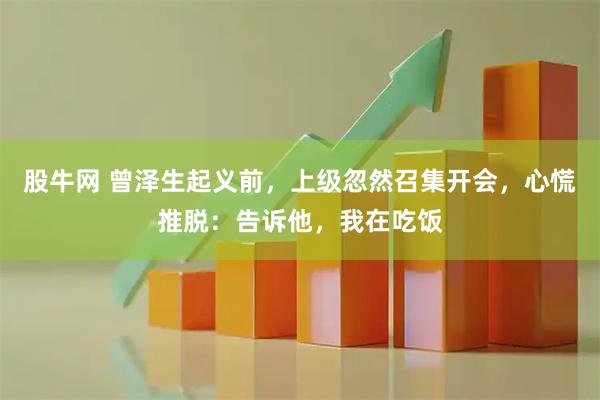 股牛网 曾泽生起义前，上级忽然召集开会，心慌推脱：告诉他，我在吃饭