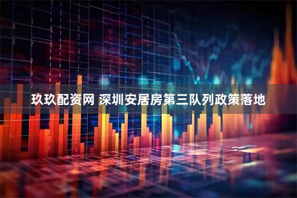 玖玖配资网 深圳安居房第三队列政策落地