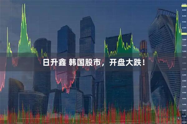 日升鑫 韩国股市,开盘大跌!