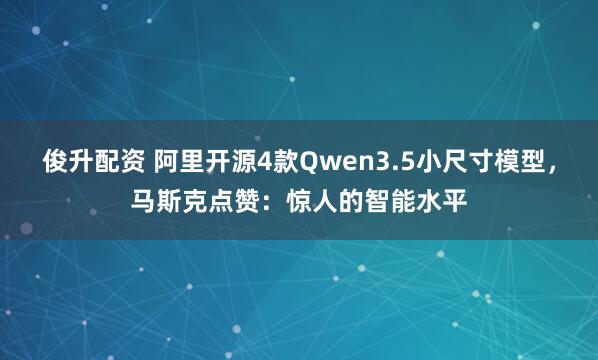 俊升配资 阿里开源4款Qwen3.5小尺寸模型，马斯克点赞：惊人的智能水平