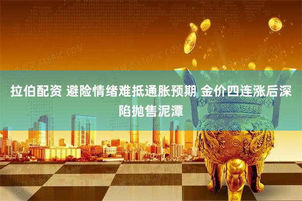 拉伯配资 避险情绪难抵通胀预期 金价四连涨后深陷抛售泥潭