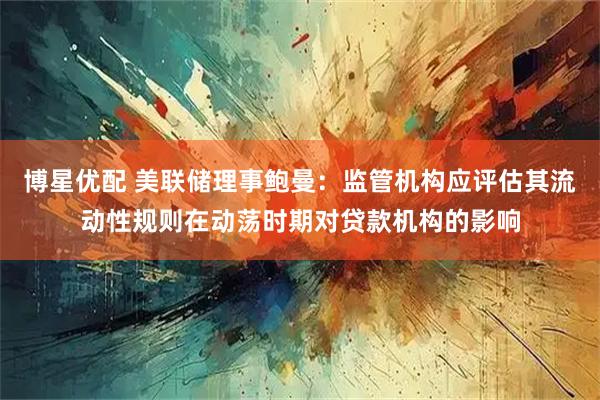 博星优配 美联储理事鲍曼:监管机构应评估其流动性规则在动荡时期对贷款机构的影响