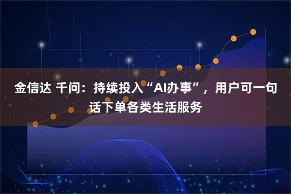 金信达 千问：持续投入“AI办事”，用户可一句话下单各类生活服务