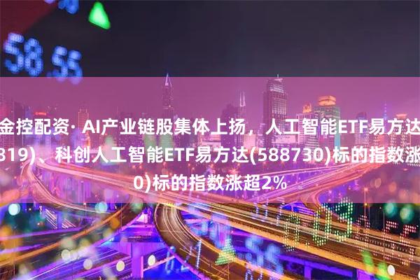 金控配资· AI产业链股集体上扬，人工智能ETF易方达(159819)、科创人工智能ETF易方达(588730)标的指数涨超2%