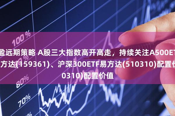 盈远期策略 A股三大指数高开高走，持续关注A500ETF易方达(159361)、沪深300ETF易方达(510310)配置价值