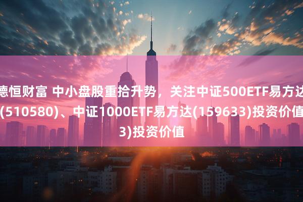 德恒财富 中小盘股重拾升势，关注中证500ETF易方达(510580)、中证1000ETF易方达(159633)投资价值