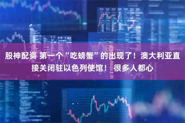 股神配资 第一个“吃螃蟹”的出现了!澳大利亚直接关闭驻以色列使馆! 很多人都心