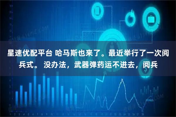 星速优配平台 哈马斯也来了。最近举行了一次阅兵式。 没办法，武器弹药运不进去，阅兵