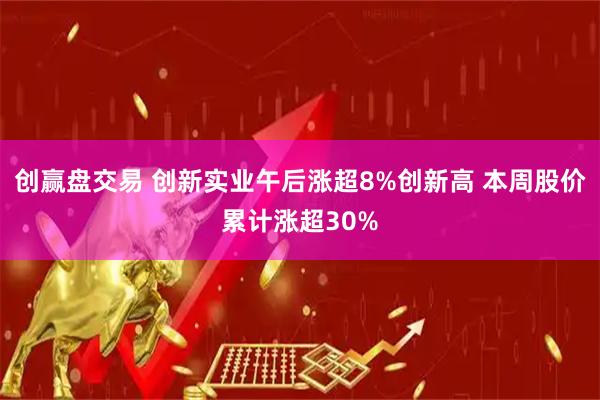 创赢盘交易 创新实业午后涨超8%创新高 本周股价累计涨超30%