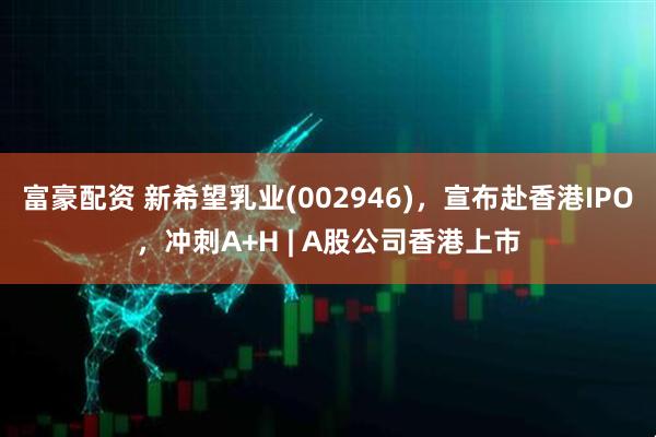 富豪配资 新希望乳业(002946)，宣布赴香港IPO，冲刺A+H | A股公司香港上市