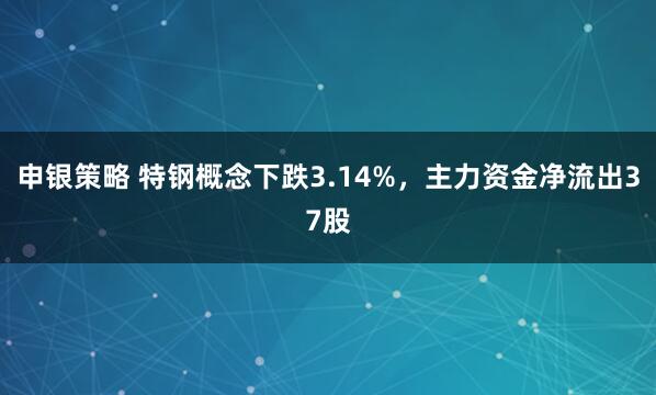 申银策略 特钢概念下跌3.14%,主力资金净流出37股
