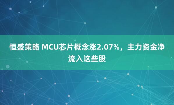 恒盛策略 MCU芯片概念涨2.07%,主力资金净流入这些股