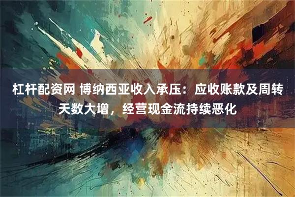 杠杆配资网 博纳西亚收入承压：应收账款及周转天数大增，经营现金流持续恶化