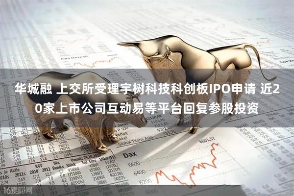 华城融 上交所受理宇树科技科创板IPO申请 近20家上市公司互动易等平台回复参股投资