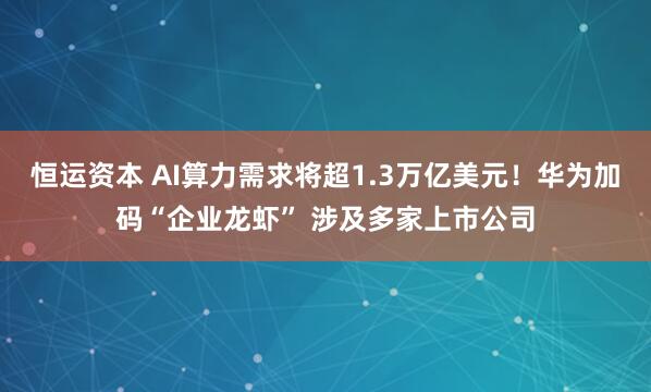 恒运资本 AI算力需求将超1.3万亿美元!华为加码“企业龙虾” 涉及多家上市公司