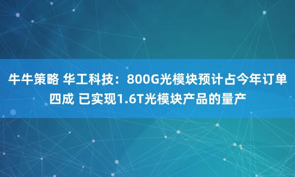 牛牛策略 华工科技：800G光模块预计占今年订单四成 已实现1.6T光模块产品的量产