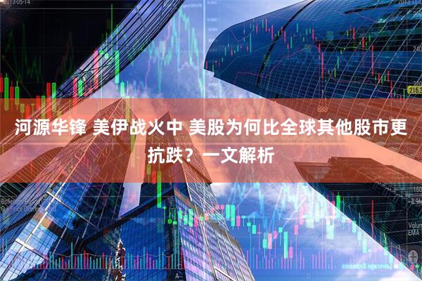 河源华锋 美伊战火中 美股为何比全球其他股市更抗跌？一文解析