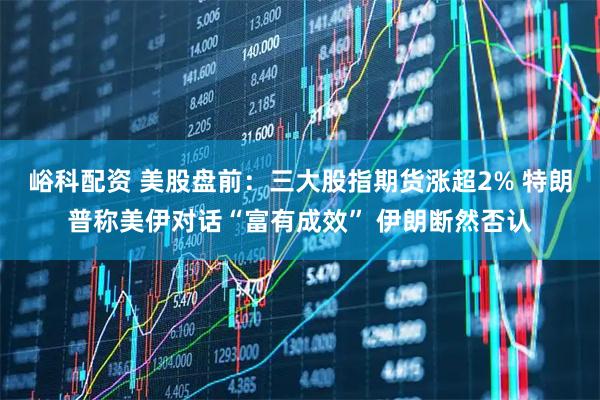 峪科配资 美股盘前:三大股指期货涨超2% 特朗普称美伊对话“富有成效” 伊朗断然否认