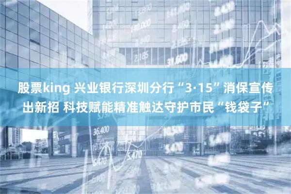 股票king 兴业银行深圳分行“3·15”消保宣传出新招 科技赋能精准触达守护市民“钱袋子”