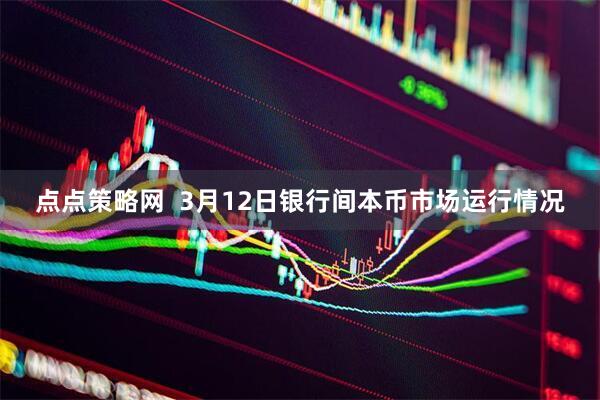 点点策略网  3月12日银行间本币市场运行情况