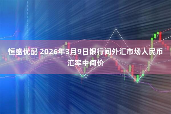 恒盛优配 2026年3月9日银行间外汇市场人民币汇率中间价