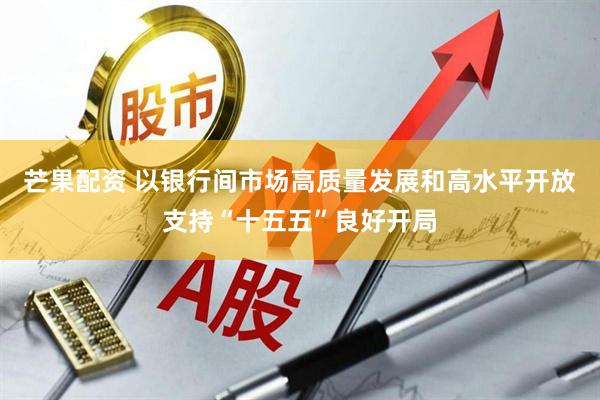 芒果配资 以银行间市场高质量发展和高水平开放支持“十五五”良好开局