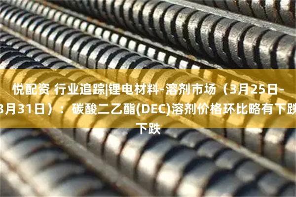 悦配资 行业追踪|锂电材料-溶剂市场（3月25日-3月31日）：碳酸二乙酯(DEC)溶剂价格环比略有下跌