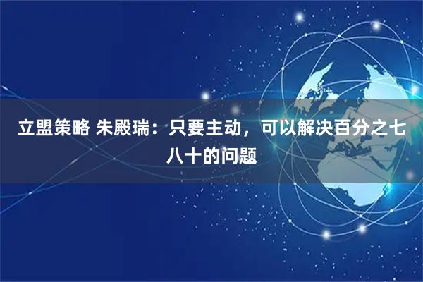 立盟策略 朱殿瑞:只要主动,可以解决百分之七八十的问题