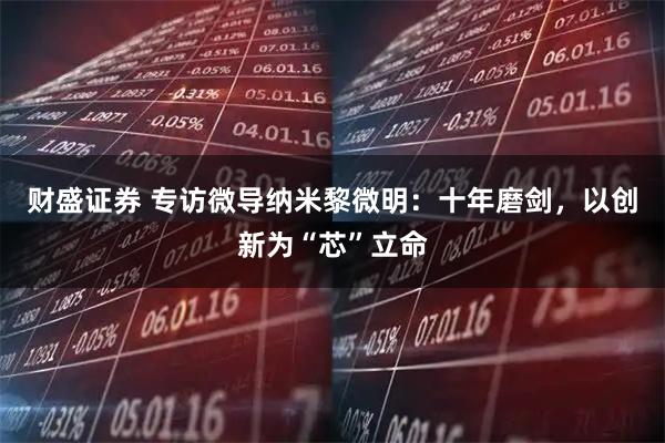 财盛证券 专访微导纳米黎微明：十年磨剑，以创新为“芯”立命