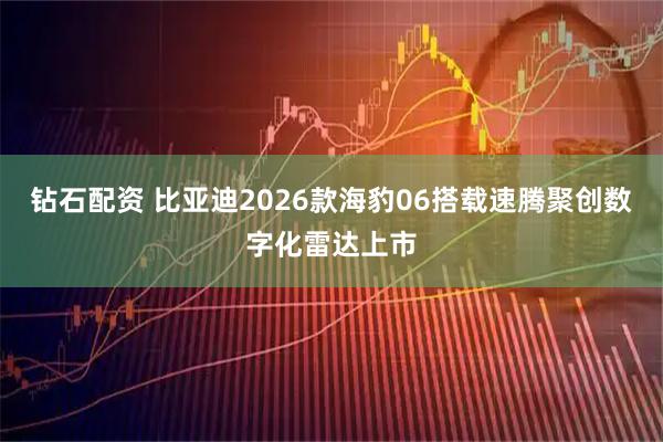 钻石配资 比亚迪2026款海豹06搭载速腾聚创数字化雷达上市
