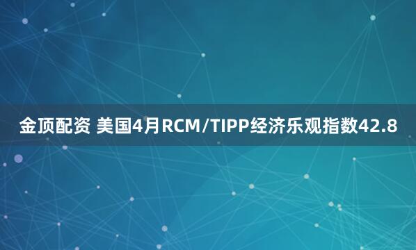 金顶配资 美国4月RCM/TIPP经济乐观指数42.8