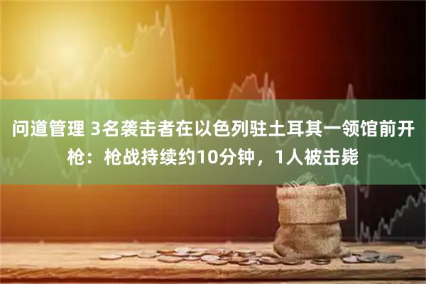 问道管理 3名袭击者在以色列驻土耳其一领馆前开枪：枪战持续约10分钟，1人被击毙