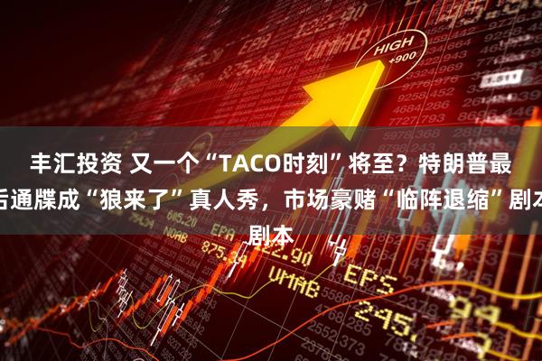 丰汇投资 又一个“TACO时刻”将至?特朗普最后通牒成“狼来了”真人秀,市场豪赌“临阵退缩”剧本