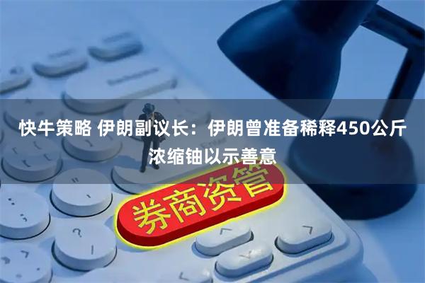 快牛策略 伊朗副议长：伊朗曾准备稀释450公斤浓缩铀以示善意