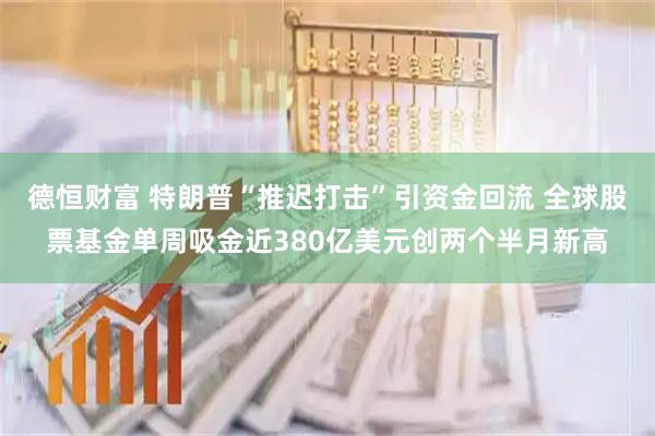 德恒财富 特朗普“推迟打击”引资金回流 全球股票基金单周吸金近380亿美元创两个半月新高