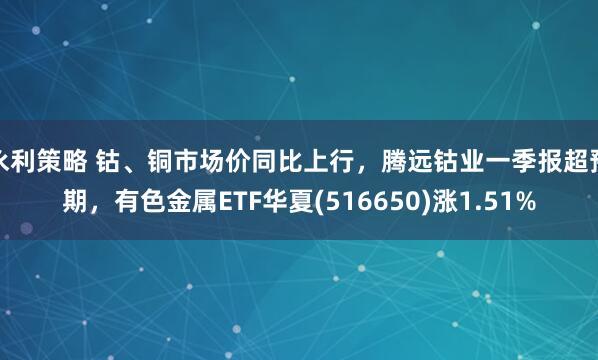 永利策略 钴、铜市场价同比上行，腾远钴业一季报超预期，有色金属ETF华夏(516650)涨1.51%