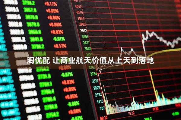 淘优配 让商业航天价值从上天到落地