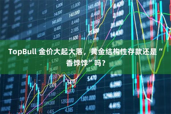 TopBull 金价大起大落，黄金结构性存款还是“香饽饽”吗？