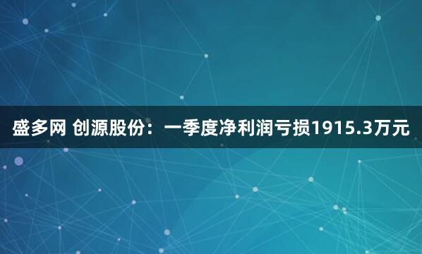 盛多网 创源股份：一季度净利润亏损1915.3万元