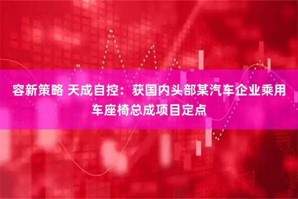 容新策略 天成自控：获国内头部某汽车企业乘用车座椅总成项目定点