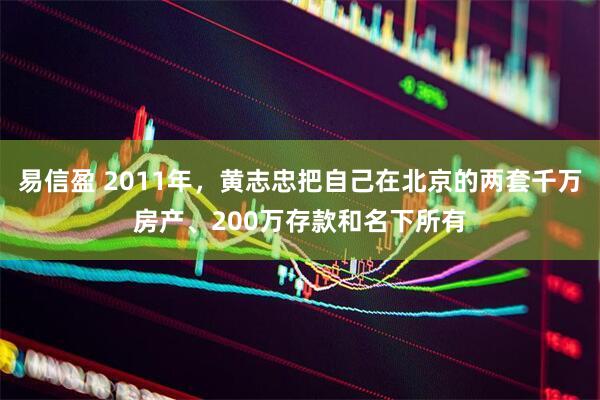 易信盈 2011年，黄志忠把自己在北京的两套千万房产、200万存款和名下所有