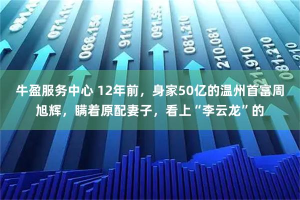 牛盈服务中心 12年前，身家50亿的温州首富周旭辉，瞒着原配妻子，看上“李云龙”的