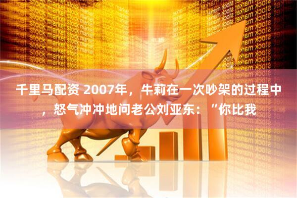 千里马配资 2007年，牛莉在一次吵架的过程中，怒气冲冲地问老公刘亚东：“你比我