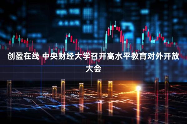 创盈在线 中央财经大学召开高水平教育对外开放大会